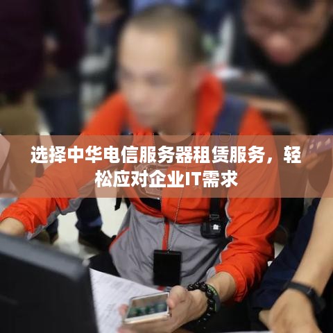 选择中华电信服务器租赁服务，轻松应对企业IT需求
