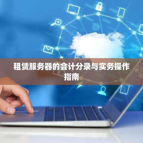 租赁服务器的会计分录与实务操作指南