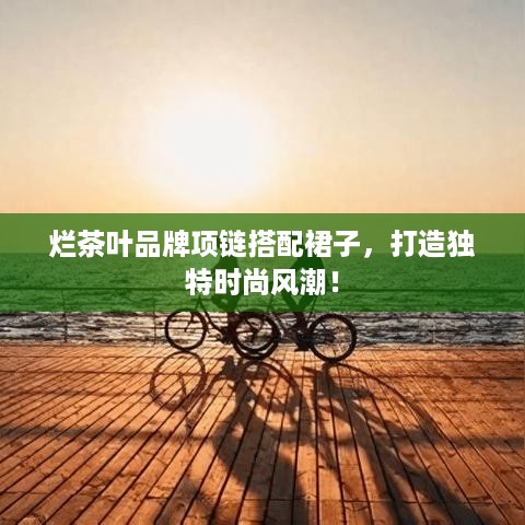 烂茶叶品牌项链搭配裙子，打造独特时尚风潮！