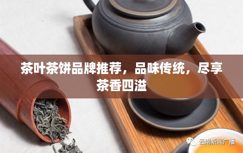 茶叶茶饼品牌推荐，品味传统，尽享茶香四溢