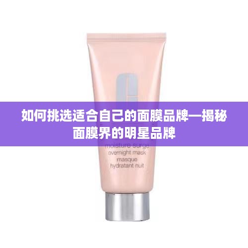 如何挑选适合自己的面膜品牌—揭秘面膜界的明星品牌