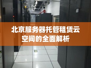 北京服务器托管租赁云空间的全面解析