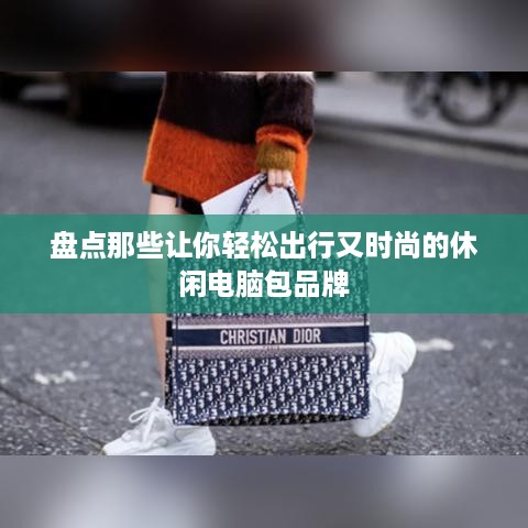 盘点那些让你轻松出行又时尚的休闲电脑包品牌