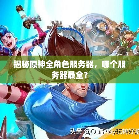 揭秘原神全角色服务器，哪个服务器最全？