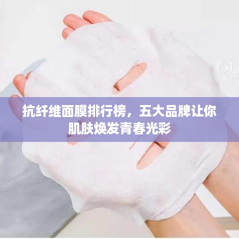 抗纤维面膜排行榜，五大品牌让你肌肤焕发青春光彩