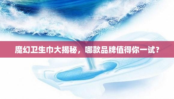 魔幻卫生巾大揭秘，哪款品牌值得你一试？