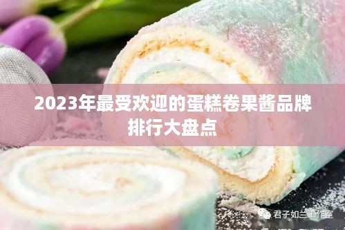 2023年最受欢迎的蛋糕卷果酱品牌排行大盘点