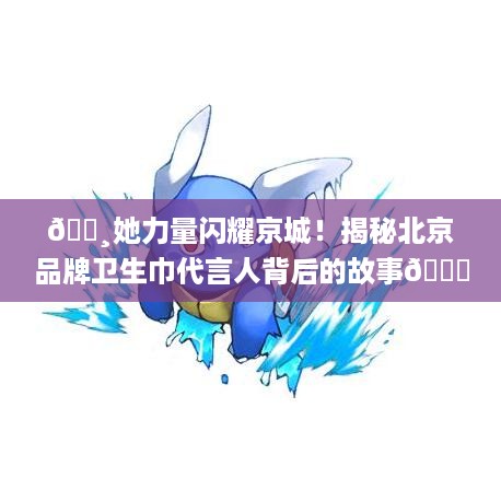 🌸她力量闪耀京城！揭秘北京品牌卫生巾代言人背后的故事🌟