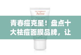 青春痘克星！盘点十大祛痘面膜品牌，让你的肌肤重返光滑