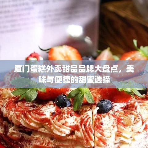 厦门蛋糕外卖甜品品牌大盘点，美味与便捷的甜蜜选择