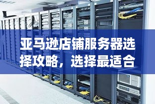 亚马逊店铺服务器选择攻略，选择最适合的服务器平台
