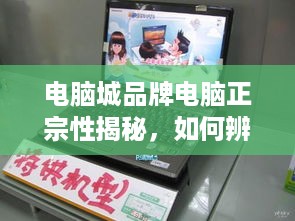 电脑城品牌电脑正宗性揭秘，如何辨别真伪？