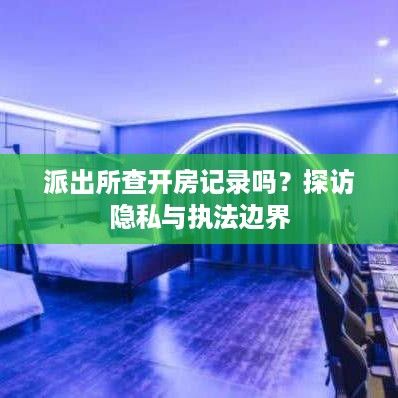 派出所查开房记录吗？探访隐私与执法边界