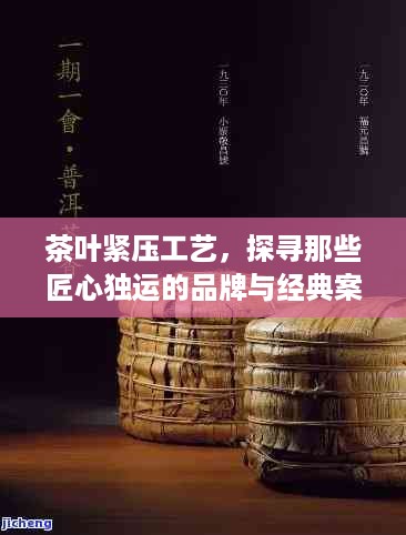 茶叶紧压工艺，探寻那些匠心独运的品牌与经典案例