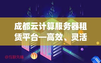 成都云计算服务器租赁平台—高效、灵活的IT资源解决方案