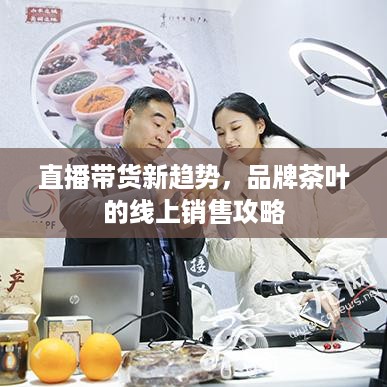 直播带货新趋势，品牌茶叶的线上销售攻略