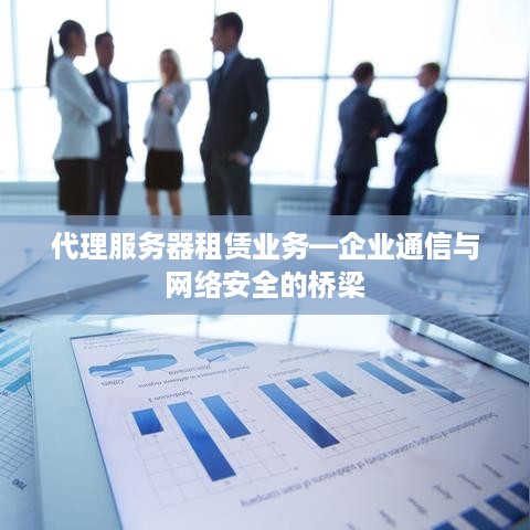 代理服务器租赁业务—企业通信与网络安全的桥梁