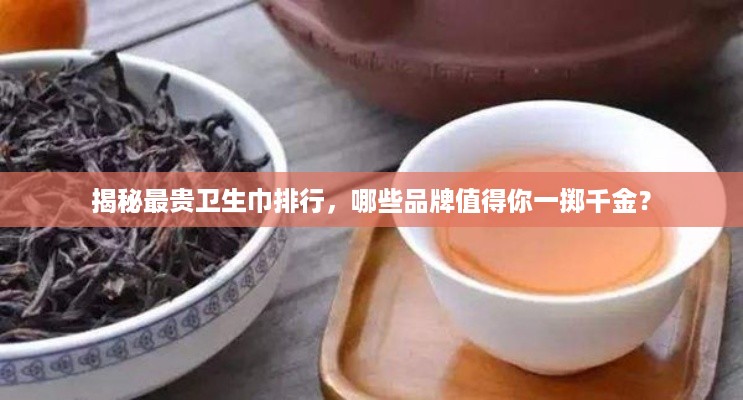 揭秘最贵卫生巾排行，哪些品牌值得你一掷千金？