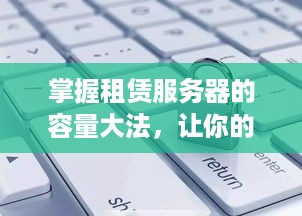 掌握租赁服务器的容量大法，让你的数据无忧