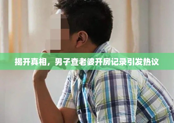 揭开真相，男子查老婆开房记录引发热议