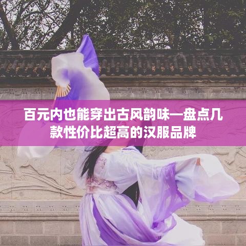 百元内也能穿出古风韵味—盘点几款性价比超高的汉服品牌