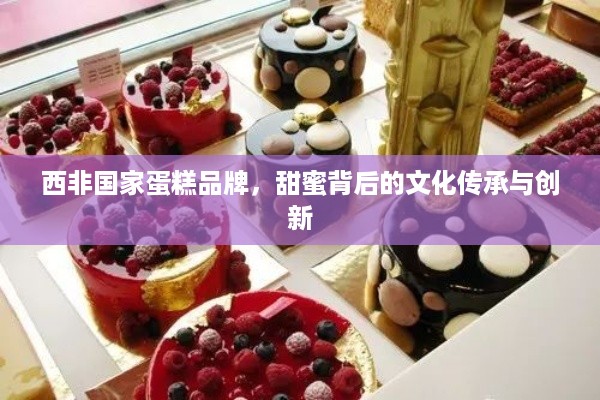 西非国家蛋糕品牌，甜蜜背后的文化传承与创新