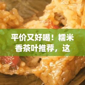 平价又好喝！糯米香茶叶推荐，这些品牌让你轻松享受茶香四溢