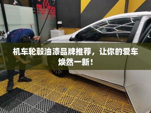 机车轮毂油漆品牌推荐，让你的爱车焕然一新！