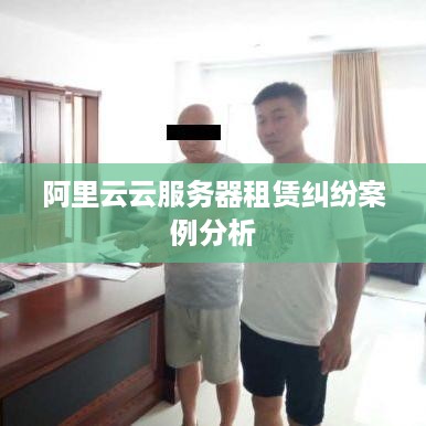 阿里云云服务器租赁纠纷案例分析