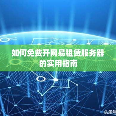 如何免费开网易租赁服务器的实用指南