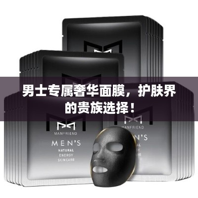 男士专属奢华面膜，护肤界的贵族选择！