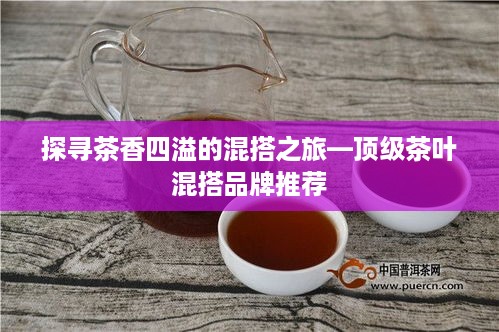 探寻茶香四溢的混搭之旅—顶级茶叶混搭品牌推荐