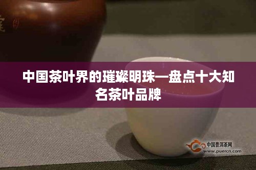 中国茶叶界的璀璨明珠—盘点十大知名茶叶品牌
