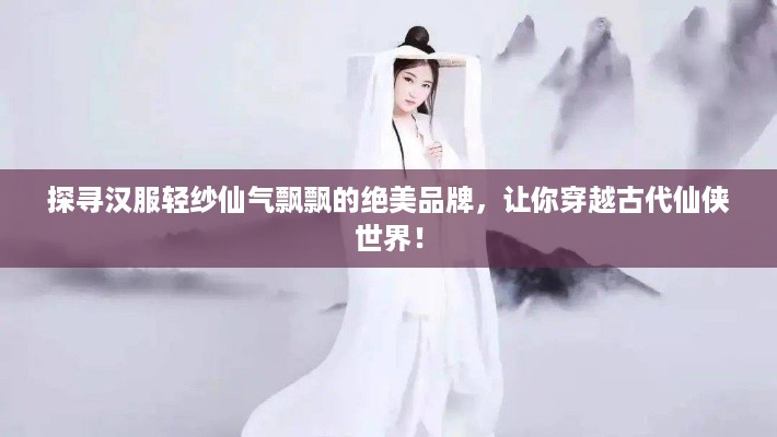 探寻汉服轻纱仙气飘飘的绝美品牌，让你穿越古代仙侠世界！