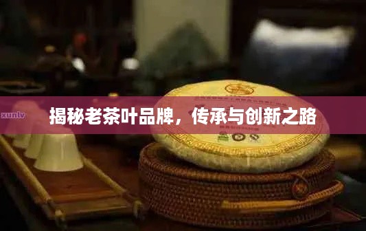 揭秘老茶叶品牌，传承与创新之路