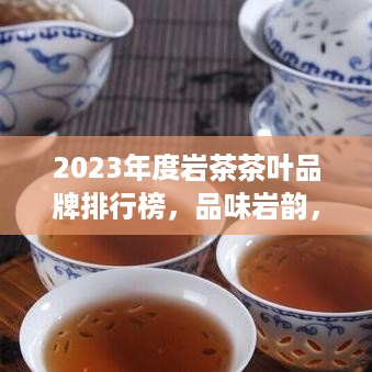 2023年度岩茶茶叶品牌排行榜，品味岩韵，探寻品质之巅