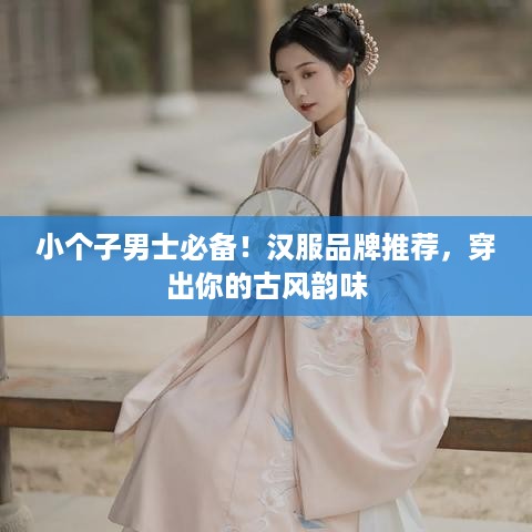 小个子男士必备！汉服品牌推荐，穿出你的古风韵味