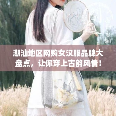 潮汕地区网购女汉服品牌大盘点，让你穿上古韵风情！