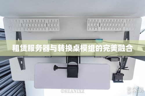 租赁服务器与转换桌模组的完美融合
