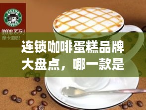 连锁咖啡蛋糕品牌大盘点，哪一款是你的心头好？