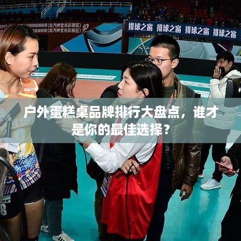 户外蛋糕桌品牌排行大盘点，谁才是你的最佳选择？