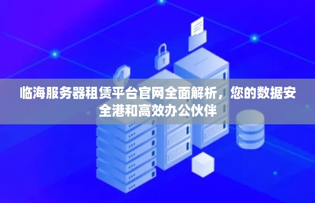 临海服务器租赁平台官网全面解析，您的数据安全港和高效办公伙伴