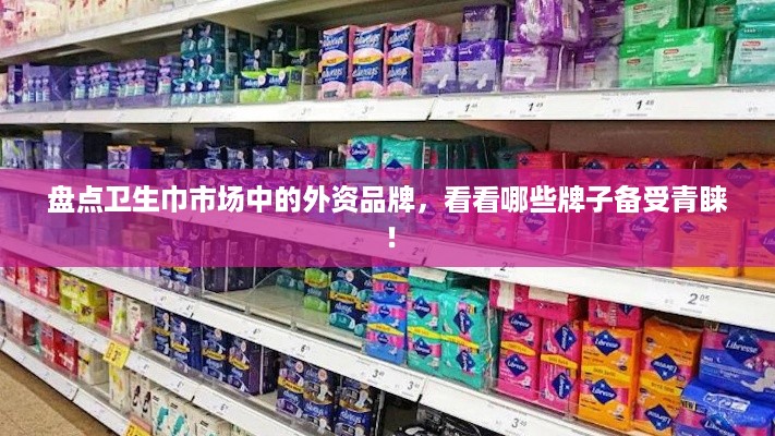 盘点卫生巾市场中的外资品牌，看看哪些牌子备受青睐！