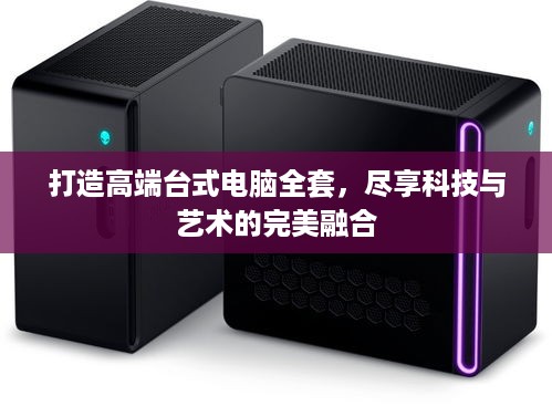 打造高端台式电脑全套，尽享科技与艺术的完美融合