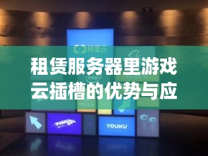 租赁服务器里游戏云插槽的优势与应用