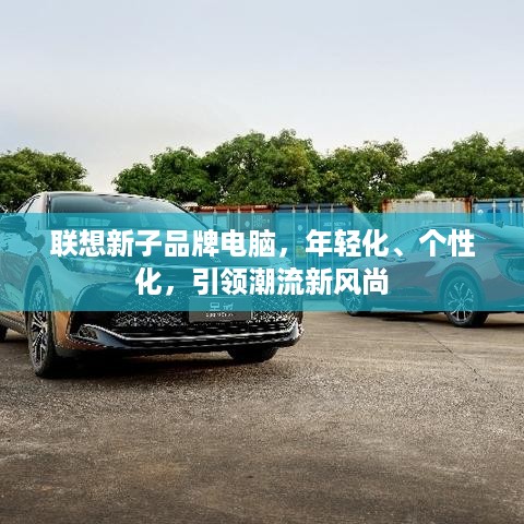 联想新子品牌电脑，年轻化、个性化，引领潮流新风尚