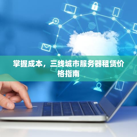掌握成本，三线城市服务器租赁价格指南