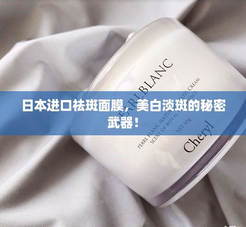 日本进口祛斑面膜，美白淡斑的秘密武器！