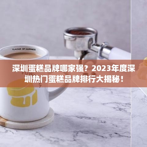 深圳蛋糕品牌哪家强？2023年度深圳热门蛋糕品牌排行大揭秘！