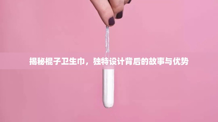 揭秘棍子卫生巾，独特设计背后的故事与优势